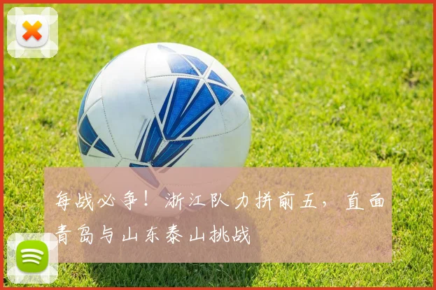 每战必争！浙江队力拼前五，直面青岛与山东泰山挑战