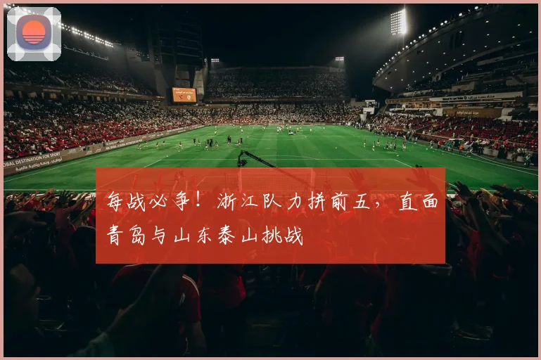 每战必争！浙江队力拼前五，直面青岛与山东泰山挑战