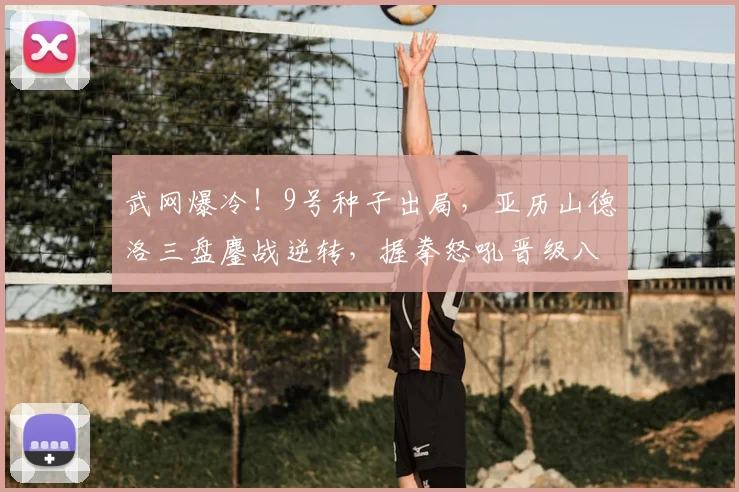 武网爆冷！9号种子出局，亚历山德洛三盘鏖战逆转，握拳怒吼晋级八强